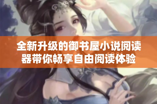 全新升级的御书屋小说阅读器带你畅享自由阅读体验