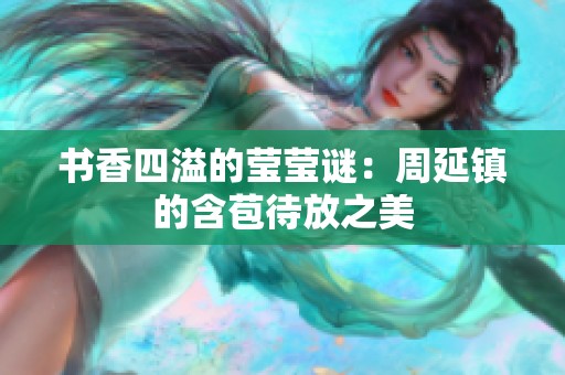 书香四溢的莹莹谜：周延镇的含苞待放之美