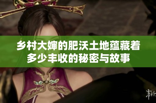 乡村大婶的肥沃土地蕴藏着多少丰收的秘密与故事