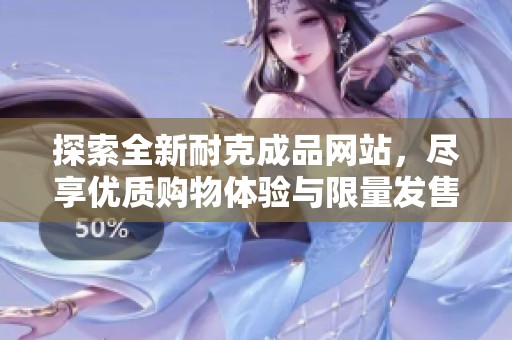 探索全新耐克成品网站，尽享优质购物体验与限量发售