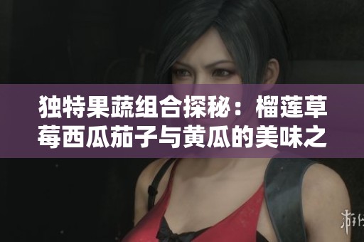 独特果蔬组合探秘：榴莲草莓西瓜茄子与黄瓜的美味之旅