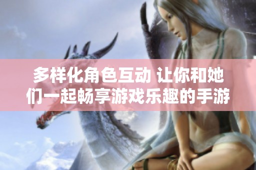 多样化角色互动 让你和她们一起畅享游戏乐趣的手游推荐