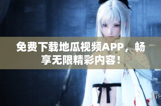 免费下载地瓜视频APP，畅享无限精彩内容！