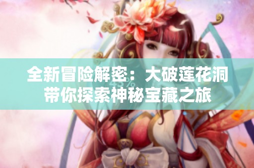 全新冒险解密：大破莲花洞带你探索神秘宝藏之旅