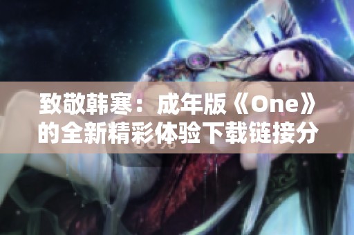 致敬韩寒：成年版《One》的全新精彩体验下载链接分享