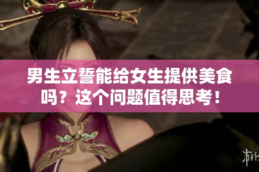 男生立誓能给女生提供美食吗？这个问题值得思考！