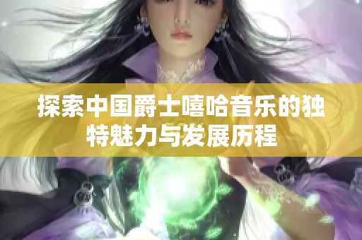 探索中国爵士嘻哈音乐的独特魅力与发展历程