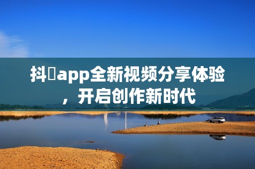 抖抈app全新视频分享体验，开启创作新时代