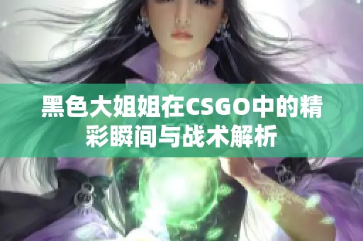 黑色大姐姐在CSGO中的精彩瞬间与战术解析