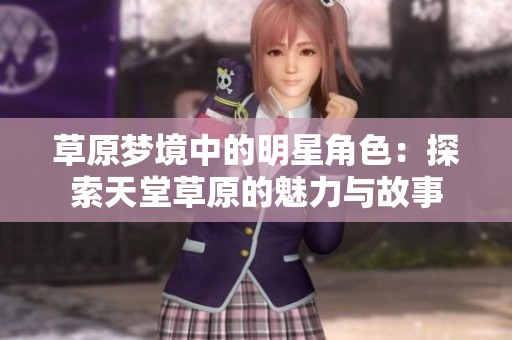 草原梦境中的明星角色：探索天堂草原的魅力与故事