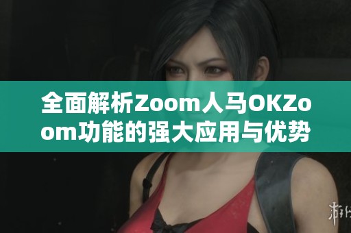 全面解析Zoom人马OKZoom功能的强大应用与优势