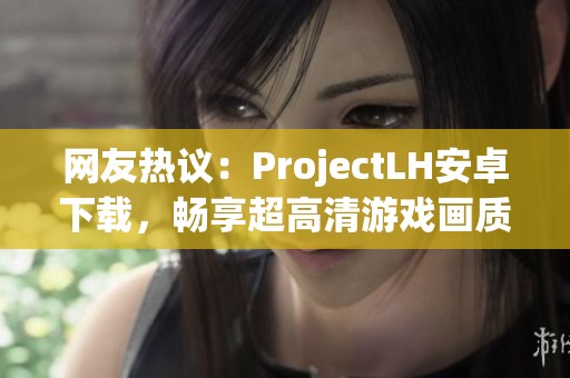 网友热议：ProjectLH安卓下载，畅享超高清游戏画质体验