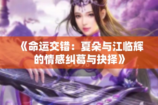《命运交错：夏朵与江临辉的情感纠葛与抉择》