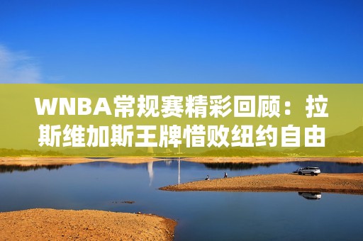 WNBA常规赛精彩回顾：拉斯维加斯王牌惜败纽约自由人揭秘