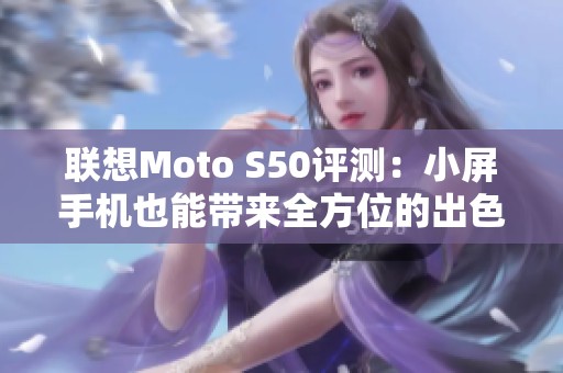 联想Moto S50评测：小屏手机也能带来全方位的出色体验