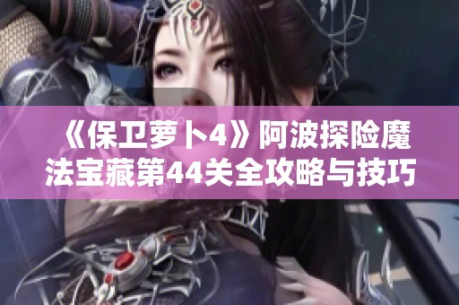 《保卫萝卜4》阿波探险魔法宝藏第44关全攻略与技巧分享