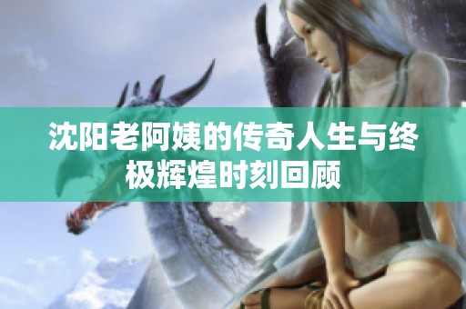 沈阳老阿姨的传奇人生与终极辉煌时刻回顾