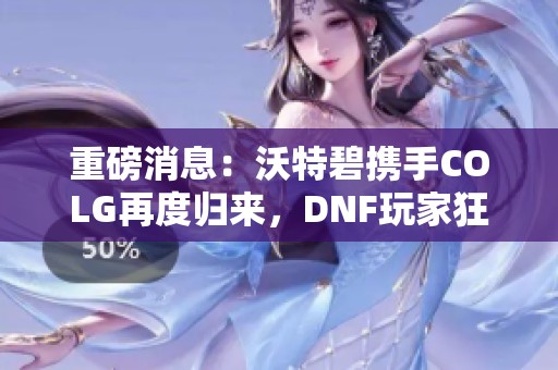 重磅消息：沃特碧携手COLG再度归来，DNF玩家狂欢即将开启