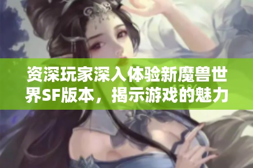 资深玩家深入体验新魔兽世界SF版本，揭示游戏的魅力与亮点