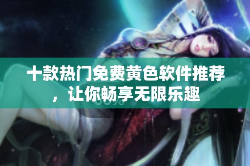 十款热门免费黄色软件推荐，让你畅享无限乐趣