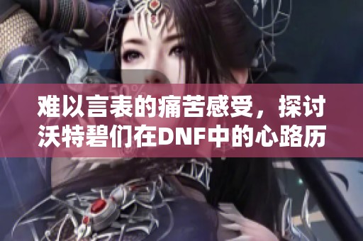 难以言表的痛苦感受，探讨沃特碧们在DNF中的心路历程