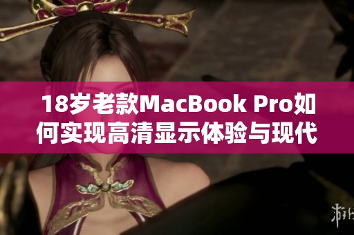 18岁老款MacBook Pro如何实现高清显示体验与现代化升级