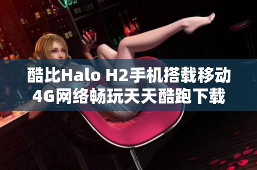 酷比Halo H2手机搭载移动4G网络畅玩天天酷跑下载指南