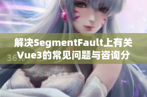 解决SegmentFault上有关Vue3的常见问题与咨询分享