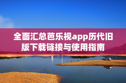 全面汇总芭乐视app历代旧版下载链接与使用指南