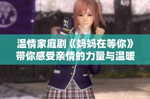 温情家庭剧《妈妈在等你》带你感受亲情的力量与温暖