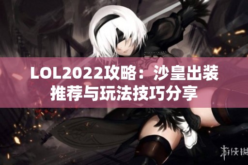 LOL2022攻略：沙皇出装推荐与玩法技巧分享