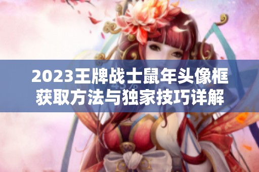 2023王牌战士鼠年头像框获取方法与独家技巧详解