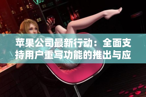 苹果公司最新行动：全面支持用户重写功能的推出与应用