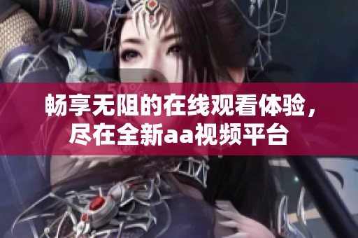 畅享无阻的在线观看体验，尽在全新aa视频平台