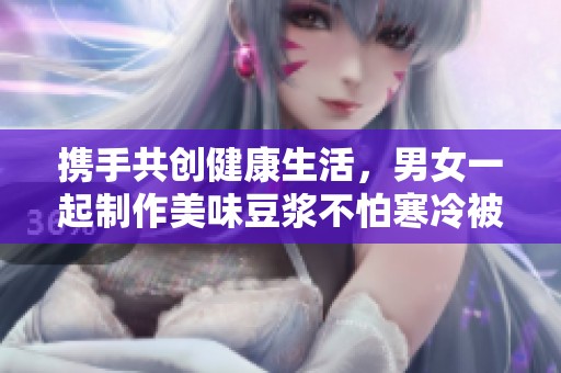 携手共创健康生活，男女一起制作美味豆浆不怕寒冷被窝