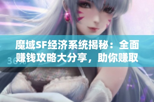 魔域SF经济系统揭秘：全面赚钱攻略大分享，助你赚取游戏财富