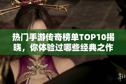 热门手游传奇榜单TOP10揭晓，你体验过哪些经典之作