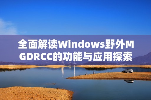 全面解读Windows野外MGDRCC的功能与应用探索