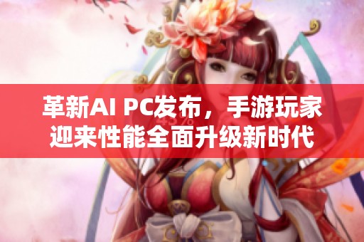 革新AI PC发布，手游玩家迎来性能全面升级新时代