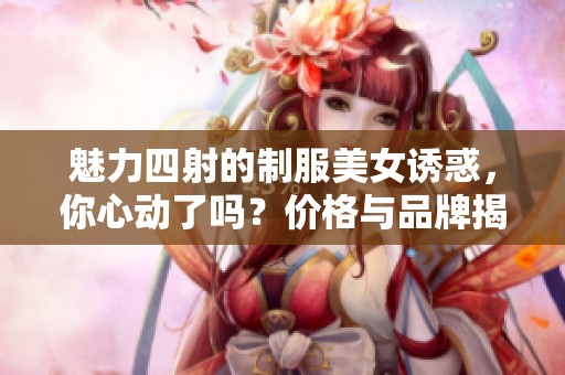 魅力四射的制服美女诱惑，你心动了吗？价格与品牌揭秘