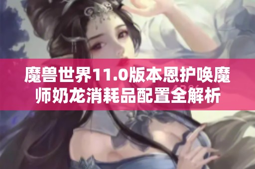 魔兽世界11.0版本恩护唤魔师奶龙消耗品配置全解析