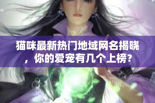 猫咪最新热门地域网名揭晓，你的爱宠有几个上榜？