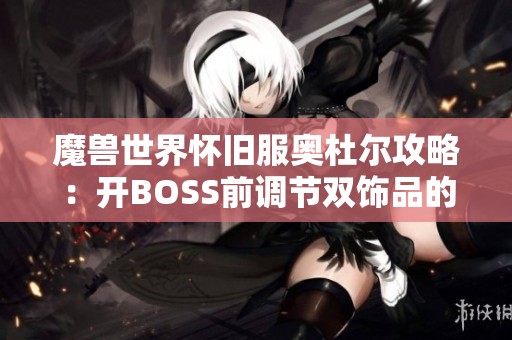 魔兽世界怀旧服奥杜尔攻略：开BOSS前调节双饰品的技巧