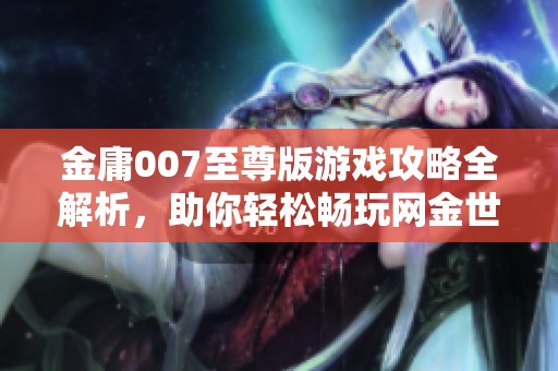 金庸007至尊版游戏攻略全解析，助你轻松畅玩网金世界