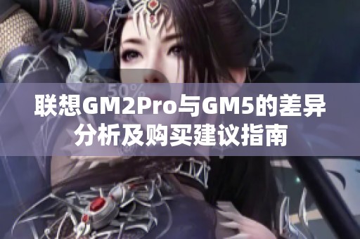 联想GM2Pro与GM5的差异分析及购买建议指南