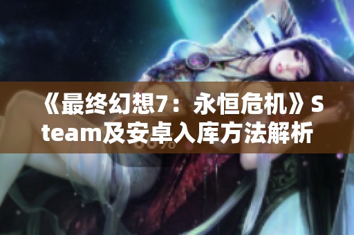 《最终幻想7：永恒危机》Steam及安卓入库方法解析与常见问题解答