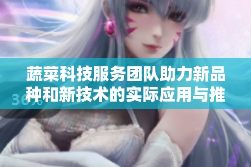 蔬菜科技服务团队助力新品种和新技术的实际应用与推广