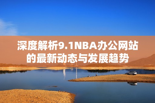 深度解析9.1NBA办公网站的最新动态与发展趋势