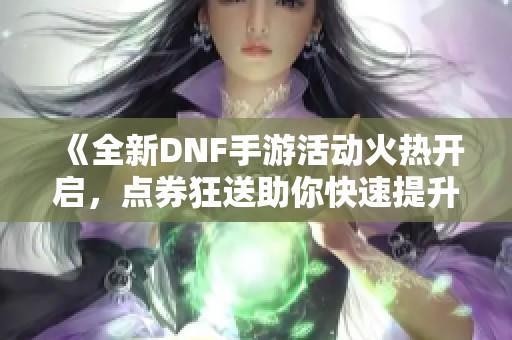 《全新DNF手游活动火热开启，点券狂送助你快速提升战力》