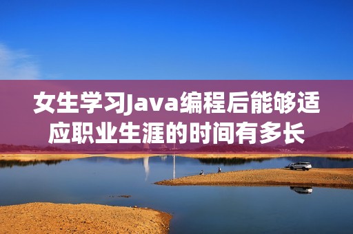 女生学习Java编程后能够适应职业生涯的时间有多长